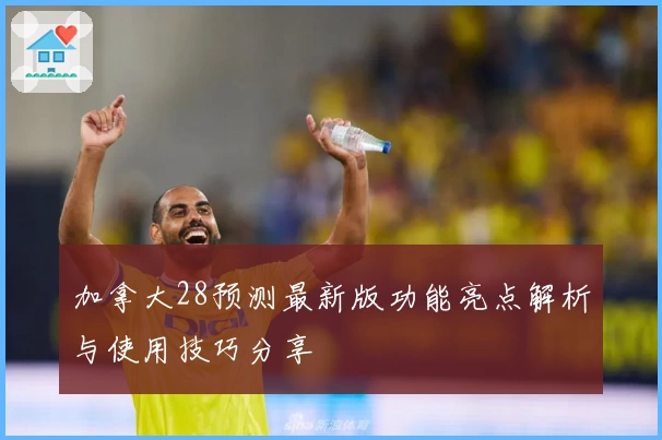 加拿大28预测最新版功能亮点解析与使用技巧分享
