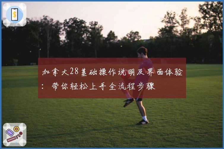 加拿大28基础操作说明及界面体验：带你轻松上手全流程步骤