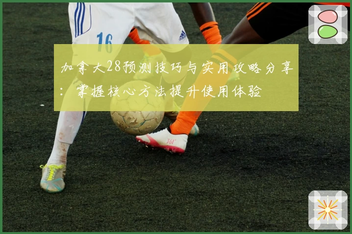 加拿大28预测技巧与实用攻略分享：掌握核心方法提升使用体验