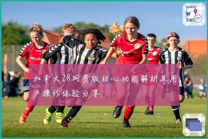 加拿大28网页版核心功能解析及用户操作体验分享
