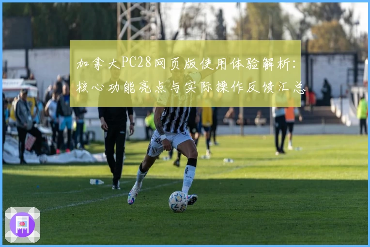 加拿大PC28网页版使用体验解析：核心功能亮点与实际操作反馈汇总