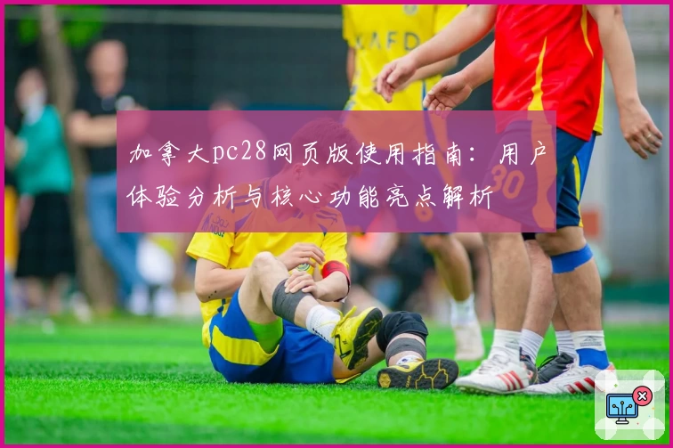 加拿大pc28网页版使用指南：用户体验分析与核心功能亮点解析