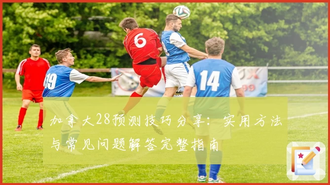 加拿大28预测技巧分享：实用方法与常见问题解答完整指南