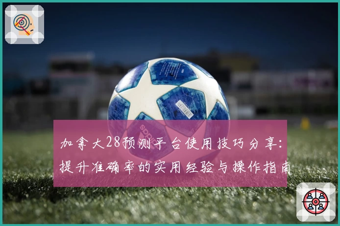 加拿大28预测平台使用技巧分享：提升准确率的实用经验与操作指南