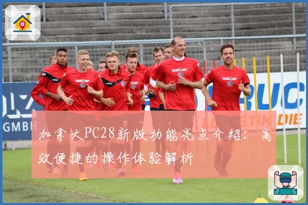 加拿大PC28新版功能亮点介绍：高效便捷的操作体验解析