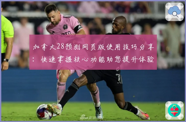 加拿大28预测网页版使用技巧分享：快速掌握核心功能助您提升体验