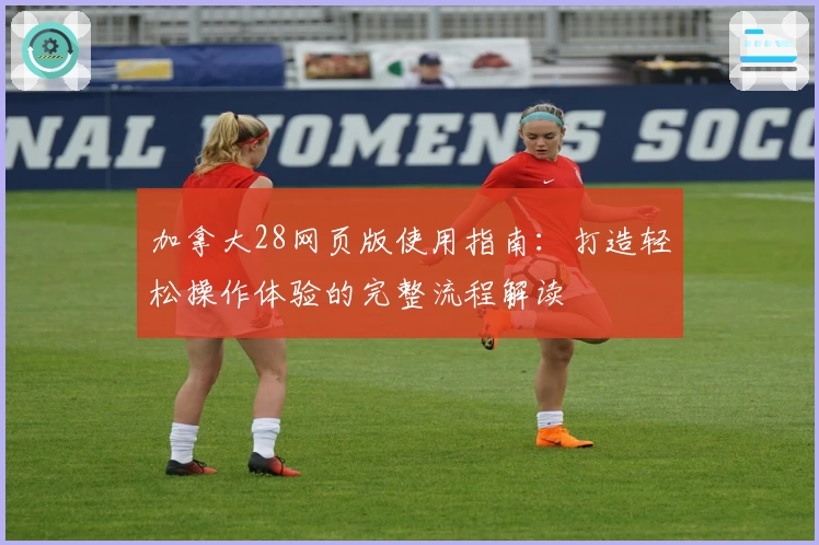 加拿大28网页版使用指南：打造轻松操作体验的完整流程解读