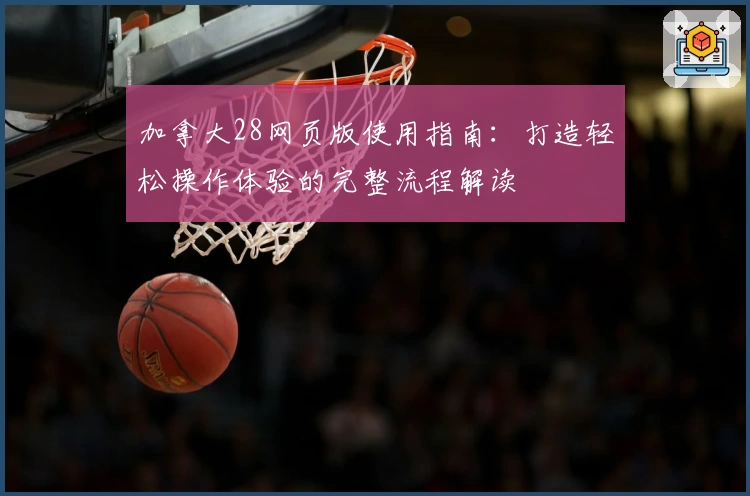 加拿大28网页版使用指南：打造轻松操作体验的完整流程解读