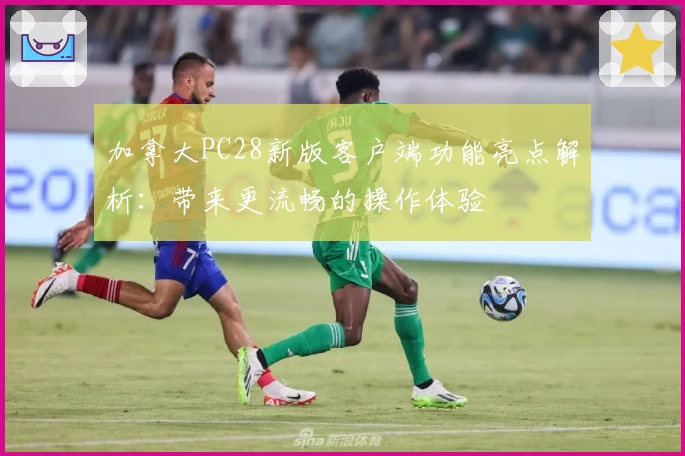 加拿大PC28新版客户端功能亮点解析：带来更流畅的操作体验