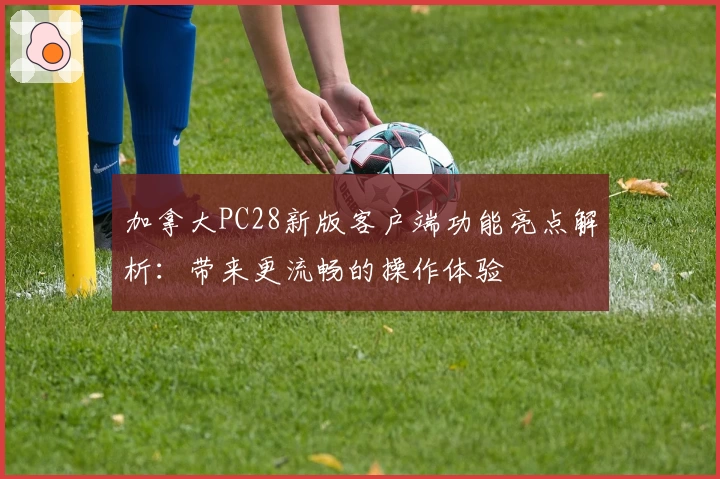 加拿大PC28新版客户端功能亮点解析：带来更流畅的操作体验