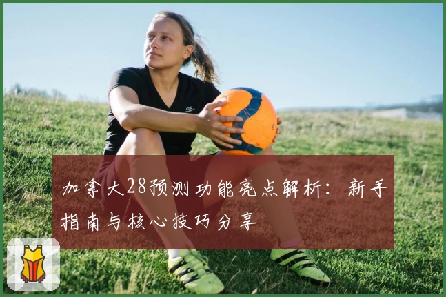 加拿大28预测功能亮点解析：新手指南与核心技巧分享