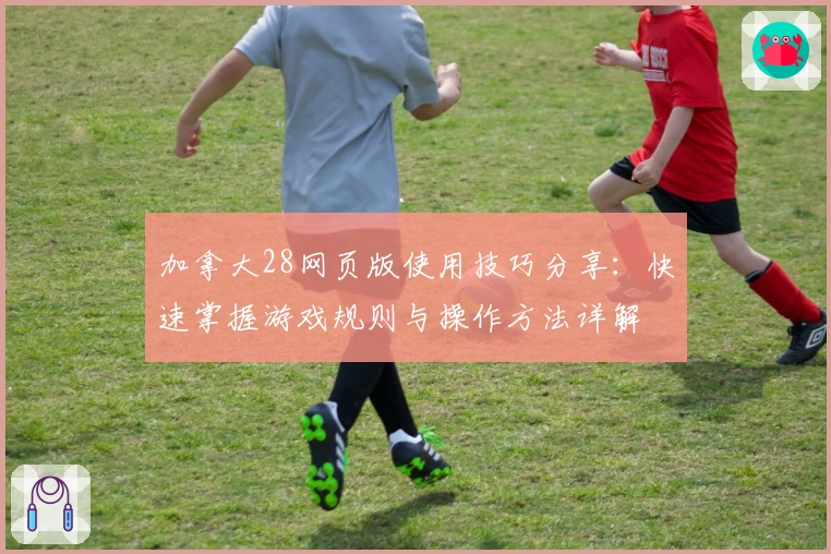 加拿大28网页版使用技巧分享：快速掌握游戏规则与操作方法详解