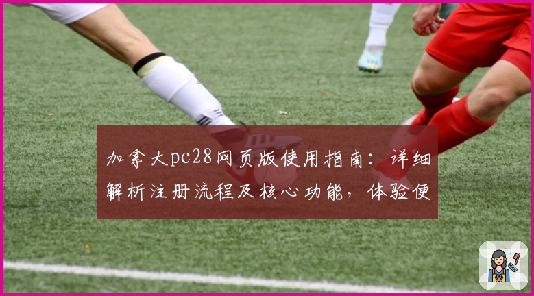 加拿大pc28网页版使用指南：详细解析注册流程及核心功能，体验便捷操作魅力