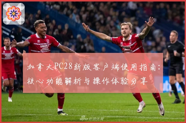 加拿大PC28新版客户端使用指南：核心功能解析与操作体验分享