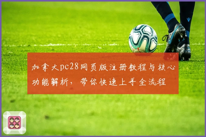 加拿大pc28网页版注册教程与核心功能解析，带你快速上手全流程