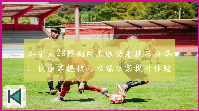 加拿大28预测网页版使用技巧分享:快速掌握核心功能助您提升体验