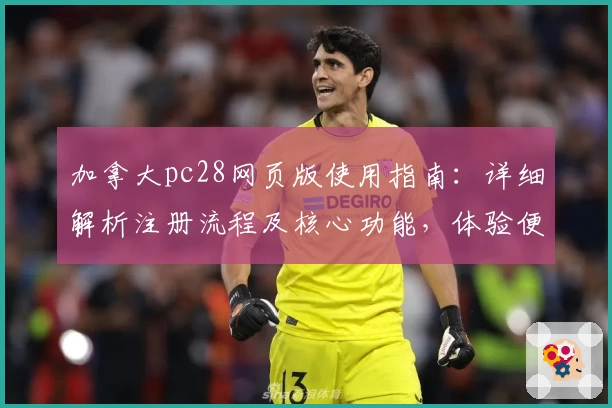 加拿大pc28网页版使用指南:详细解析注册流程及核心功能,体验便捷操作魅力