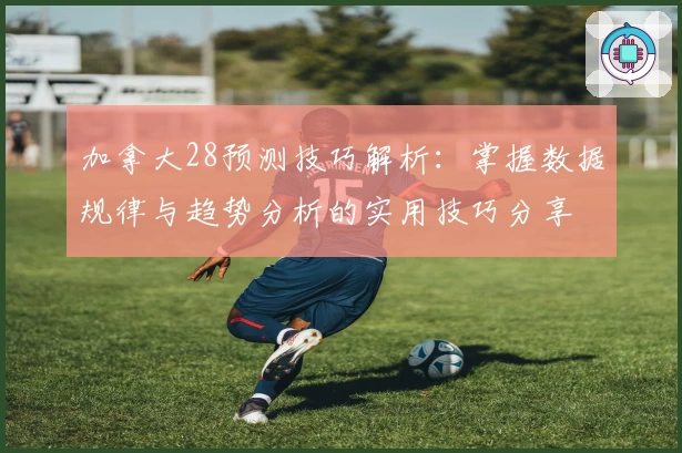 加拿大28预测技巧解析：掌握数据规律与趋势分析的实用技巧分享